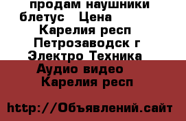 продам наушники блетус › Цена ­ 1 400 - Карелия респ., Петрозаводск г. Электро-Техника » Аудио-видео   . Карелия респ.